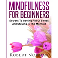 Mindfulness for Beginners: Secrets to Getting Rid of Stress and Staying in the Moment