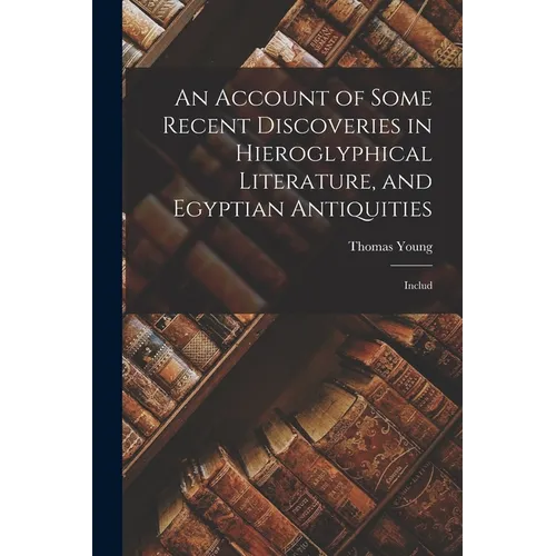 An Account of Some Recent Discoveries in Hieroglyphical Literature, and Egyptian Antiquities: Includ