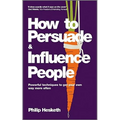How to Persuade and Influence People: Powerful Techniques to Get Your Own Way More Often