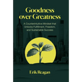 Goodness over Greatness: A Counterintuitive Mindset That Unlocks Fulfillment, Freedom, and Sustainable Success