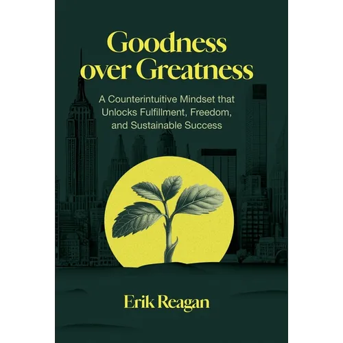 Goodness over Greatness: A Counterintuitive Mindset That Unlocks Fulfillment, Freedom, and Sustainable Success
