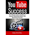 YouTube Success: The Ultimate Guide to Building a Channel, Optimizing Videos, and Monetizing YouTube