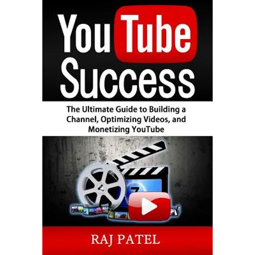 YouTube Success: The Ultimate Guide to Building a Channel, Optimizing Videos, and Monetizing YouTube