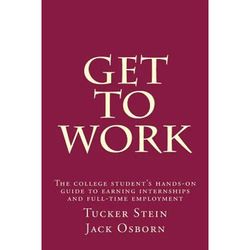 Get To Work: The college student's hands-on guide to earning internships and full-time employment
