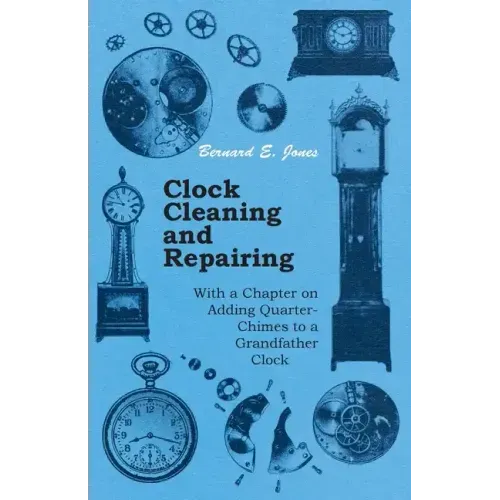 Clock Cleaning and Repairing - With a Chapter on Adding Quarter-Chimes to a Grandfather Clock