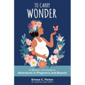 To Carry Wonder: A Memoir and Guide to Adventures in Pregnancy and Beyond