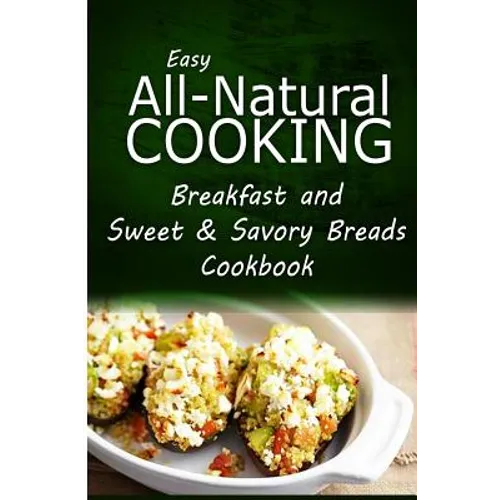 Easy All-Natural Cooking - Breakfast and Sweet & Savory Breads: Easy Healthy Recipes Made With Natural Ingredients