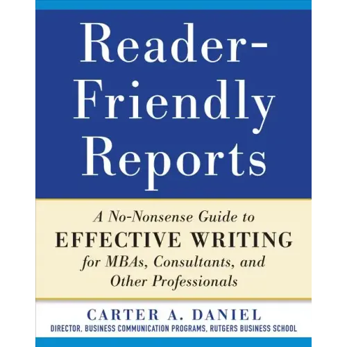 Reader-Friendly Reports: A No-Nonsense Guide to Effective Writing for Mbas, Consultants, and Other Professionals