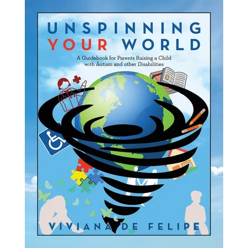 Unspinning Your World: A Guidebook for Parents Raising a Child with Autism and other Disabilities