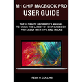 M 1 Chip Macbook Pro User Guide: The Ultimate Beginner's Manual to Using the Latest M 1 Chip Macbook Pro with Tips and Tricks