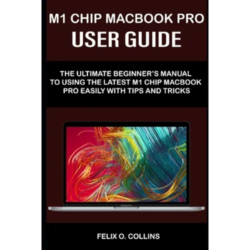 M 1 Chip Macbook Pro User Guide: The Ultimate Beginner's Manual to Using the Latest M 1 Chip Macbook Pro with Tips and Tricks