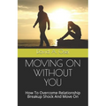 Moving on Without You: How To Overcome Relationship Breakup Shock And Move On