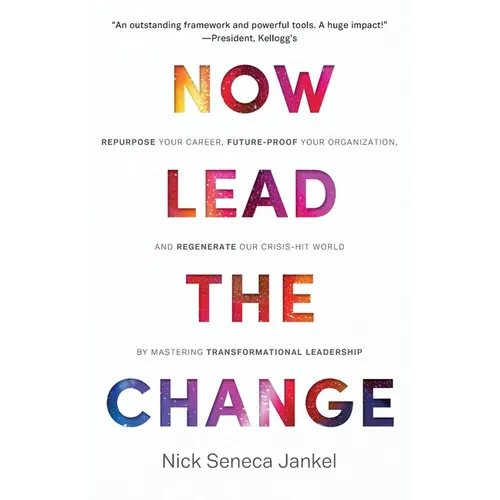 Now Lead The Change: Repurpose Your Career, Future-Proof Your Organization, and Regenerate Our Crisis-Hit World By Mastering Transformational Leadersh