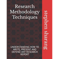 Research Methodology Techniques: Understanding How to Write, Present and Defend Any Research Report