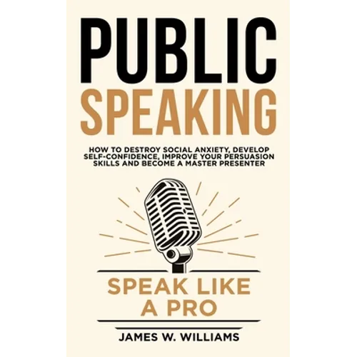 Public Speaking: Speak Like a Pro - How to Destroy Social Anxiety, Develop Self-Confidence, Improve Your Persuasion Skills, and Become