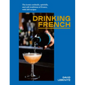 Drinking French: The Iconic Cocktails, Apéritifs, and Café Traditions of France, with 160 Recipes