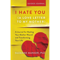I Hate You (A Love Letter to My Mother): A Journal for Healing Your Mother Wound and Transforming Your Life