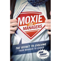 Moxie for Managers: The Secret to Evolving from Manager to Leader