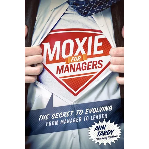 Moxie for Managers: The Secret to Evolving from Manager to Leader
