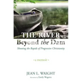 The River Beyond the Dam: Shooting the Rapids of Progressive Christianity: A Memoir