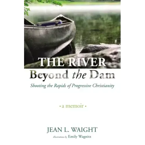 The River Beyond the Dam: Shooting the Rapids of Progressive Christianity: A Memoir