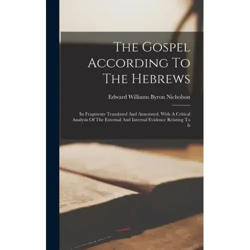 The Gospel According To The Hebrews: Its Fragments Translated And Annotated, With A Critical Analysis Of The External And Internal Evidence Relating T