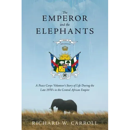 The Emperor and the Elephants: A Peace Corps Volunteer's Story of Life During the Late 1970s in the Central African Empire