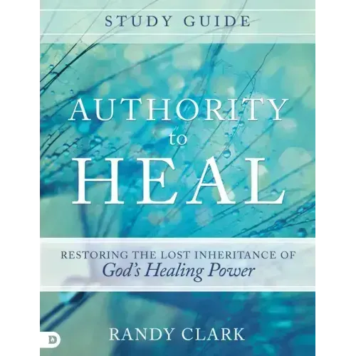 Authority to Heal Study Guide: Restoring the Lost Inheritance of God's Healing Power