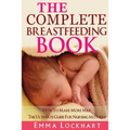 The Complete Breastfeeding Book: How To Make More Milk The Ultimate Guide For Nursing Mothers