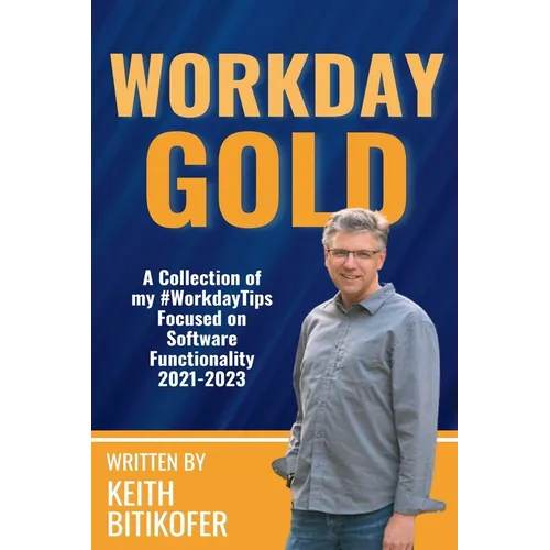 Workday Gold: A Collection of Keith Bitikofer's #WorkdayTips Focused on Software Functionality 2021-2023