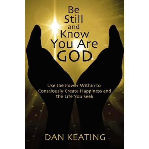 Be Still and Know You Are God: Use The Power Within To Consciously Create Happiness And The Life You Seek