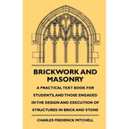 Brickwork And Masonry - A Practical Text Book For Students, And Those Engaged In The Design And Execution Of Structures In Brick And Stone