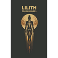 LILITH for Beginners: Origins, Symbols, Altar Construction, Prayers, Exercises, and Spiritual Journey