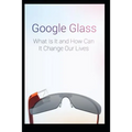 Google Glass What Is It and How Can It Change Our Lives