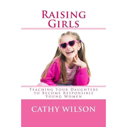 Raising Girls: Teaching Your Daughters to Become Responsible Young Women