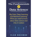The Fundamentals of Data Science: Big Data, Deep Learning, and Machine Learning: What you need to know about data science and why it matters