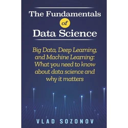 The Fundamentals of Data Science: Big Data, Deep Learning, and Machine Learning: What you need to know about data science and why it matters