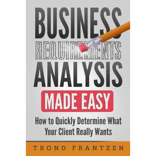 Business Requirements Analysis Made Easy: How to Quickly Determine What Your Client Really Wants