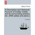 A Descriptive and Historical Account of Dudley Castle, and Its Surrounding Scenery, Etc. [With Plates and Plans.]