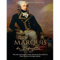 The Marquis de Lafayette: The Life and Legacy of the American Revolution's Most Famous Foreign Soldier