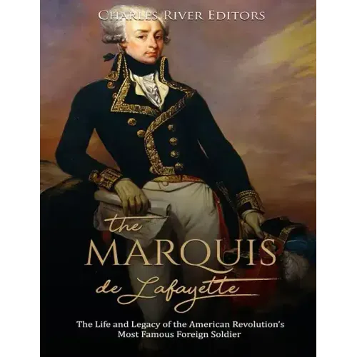 The Marquis de Lafayette: The Life and Legacy of the American Revolution's Most Famous Foreign Soldier