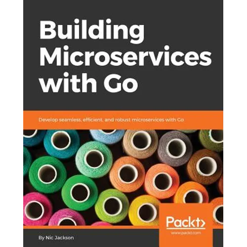 Building Microservices with Go: Develop seamless, efficient, and robust microservices with Go