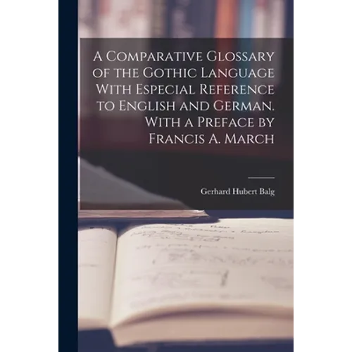A Comparative Glossary of the Gothic Language With Especial Reference to English and German. With a Preface by Francis A. March