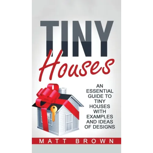 Tiny Houses: An Essential Guide to Tiny Houses with Examples and Ideas of Design