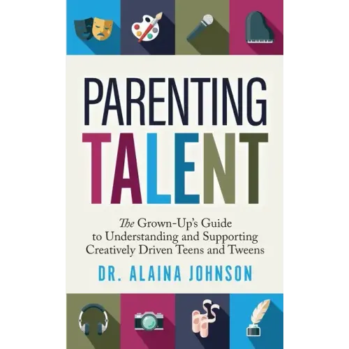 Parenting Talent: The Grown-Up's Guide to Understanding and Supporting Creatively Driven Teens and Tweens