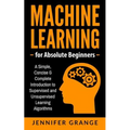 Machine Learning for Absolute Beginners: A Simple, Concise & Complete Introduction to Supervised and Unsupervised Learning Algorithms