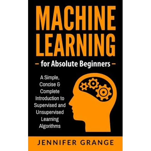Machine Learning for Absolute Beginners: A Simple, Concise & Complete Introduction to Supervised and Unsupervised Learning Algorithms