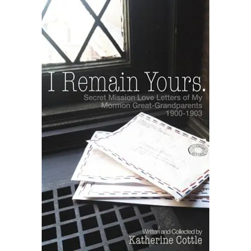 I Remain Yours. Secret Mission Love Letters from My Mormon Great Grandparents 1900-1903