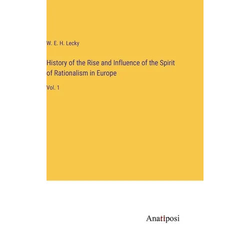 History of the Rise and Influence of the Spirit of Rationalism in Europe: Vol. 1