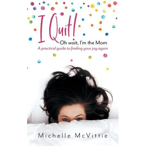 I Quit! Oh wait, I'm the Mom: A practical guide to finding your joy again
